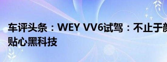 车评头条：WEY VV6试驾：不止于颜值 还有贴心黑科技