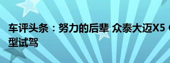 车评头条：努力的后辈 众泰大迈X5 CVT丞相型试驾