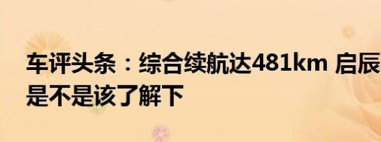 车评头条：综合续航达481km 启辰D60 EV是不是该了解下