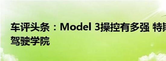 车评头条：Model 3操控有多强 特斯拉性能驾驶学院