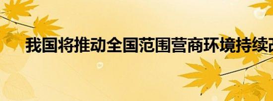 我国将推动全国范围营商环境持续改善