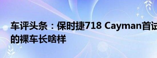 车评头条：保时捷718 Cayman首试：59万的裸车长啥样