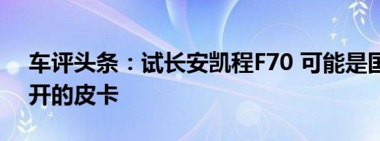 车评头条：试长安凯程F70 可能是国产最好开的皮卡