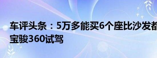 车评头条：5万多能买6个座比沙发都要便宜 宝骏360试驾