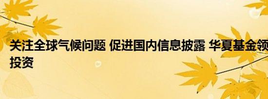 关注全球气候问题 促进国内信息披露 华夏基金领跑中国ESG投资