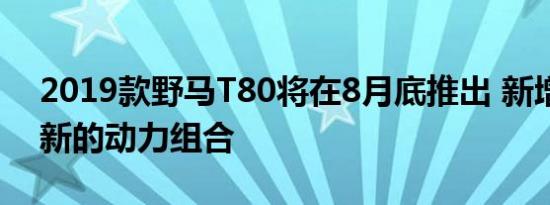 2019款野马T80将在8月底推出 新增一套全新的动力组合