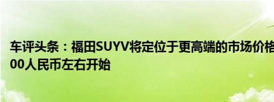 车评头条：福田SUYV将定位于更高端的市场价格将在170.000人民币左右开始