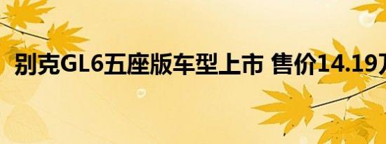 别克GL6五座版车型上市 售价14.19万元起