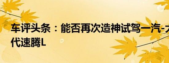 车评头条：能否再次造神试驾一汽-大众新一代速腾L