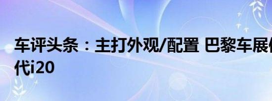 车评头条：主打外观/配置 巴黎车展体验新一代i20