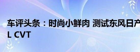 车评头条：时尚小鲜肉 测试东风日产劲客1.5L CVT