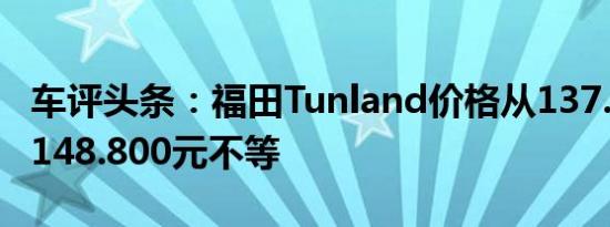 车评头条：福田Tunland价格从137.000元到148.800元不等