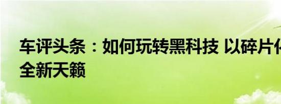 车评头条：如何玩转黑科技 以碎片化眼光看全新天籁