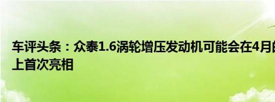 车评头条：众泰1.6涡轮增压发动机可能会在4月的上海车展上首次亮相