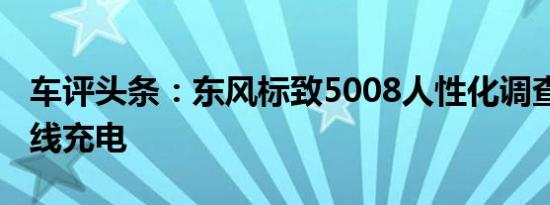 车评头条：东风标致5008人性化调查 配备无线充电