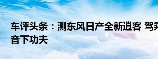 车评头条：测东风日产全新逍客 驾乘舒适静音下功夫