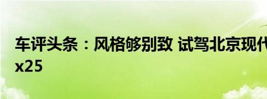 车评头条：风格够别致 试驾北京现代新一代ix25