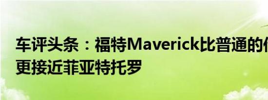 车评头条：福特Maverick比普通的传统皮卡更接近菲亚特托罗