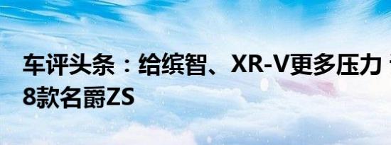 车评头条：给缤智、XR-V更多压力 试驾2018款名爵ZS