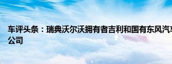 车评头条：瑞典沃尔沃拥有者吉利和国有东风汽车集团有限公司