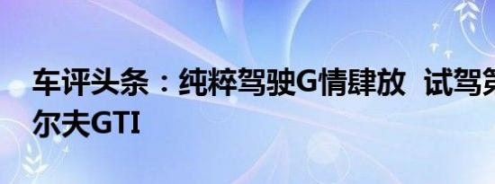 车评头条：纯粹驾驶G情肆放  试驾第七代高尔夫GTI