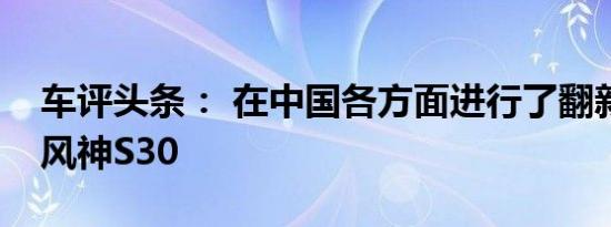 车评头条： 在中国各方面进行了翻新的东风风神S30