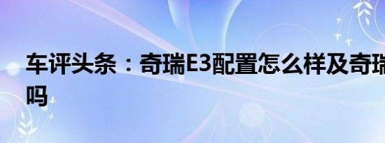 车评头条：奇瑞E3配置怎么样及奇瑞E3实用吗