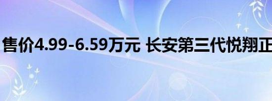 售价4.99-6.59万元 长安第三代悦翔正式上市