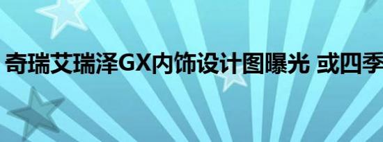 奇瑞艾瑞泽GX内饰设计图曝光 或四季度上市