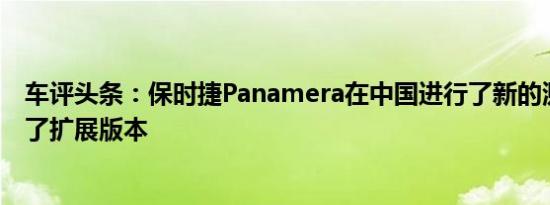 车评头条：保时捷Panamera在中国进行了新的测试并显示了扩展版本