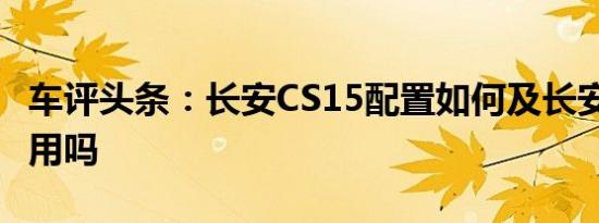 车评头条：长安CS15配置如何及长安CS15实用吗