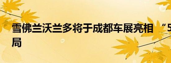 雪佛兰沃兰多将于成都车展亮相 “5+2”布局