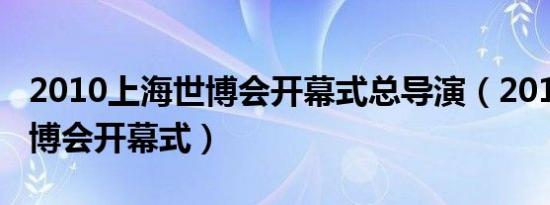 2010上海世博会开幕式总导演（2010上海世博会开幕式）