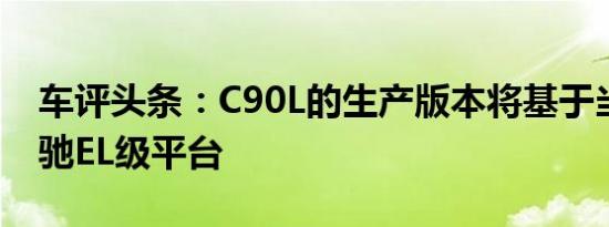 车评头条：C90L的生产版本将基于当前的奔驰EL级平台