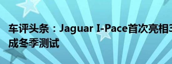 车评头条：Jaguar I-Pace首次亮相3月1日完成冬季测试