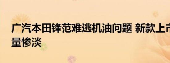 广汽本田锋范难逃机油问题 新款上市两月销量惨淡