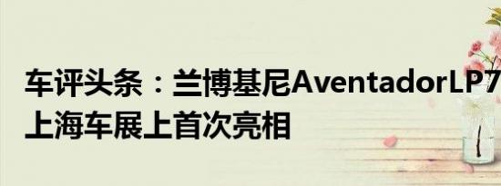 车评头条：兰博基尼AventadorLP7204将在上海车展上首次亮相