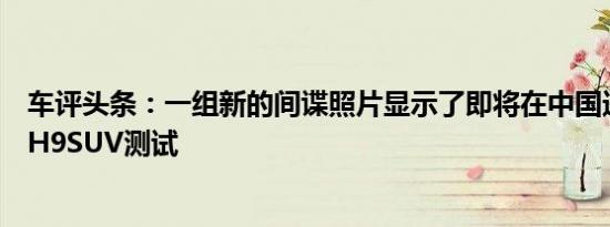 车评头条：一组新的间谍照片显示了即将在中国进行的哈弗H9SUV测试