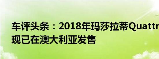 车评头条：2018年玛莎拉蒂Quattroporte现已在澳大利亚发售