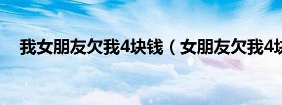 我女朋友欠我4块钱（女朋友欠我4块钱）