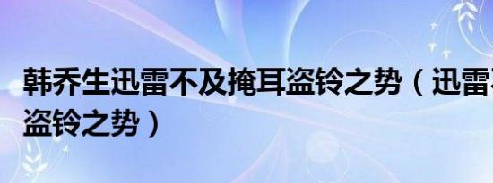 韩乔生迅雷不及掩耳盗铃之势（迅雷不及掩耳盗铃之势）