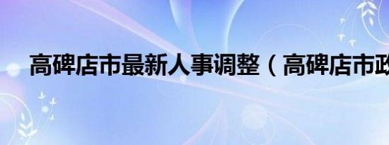 高碑店市最新人事调整（高碑店市政府）