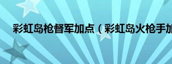 彩虹岛枪督军加点（彩虹岛火枪手加点）