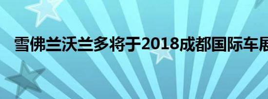 雪佛兰沃兰多将于2018成都国际车展首发