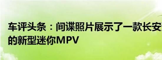 车评头条：间谍照片展示了一款长安汽车生产的新型迷你MPV