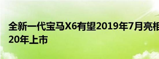 全新一代宝马X6有望2019年7月亮相 将于2020年上市