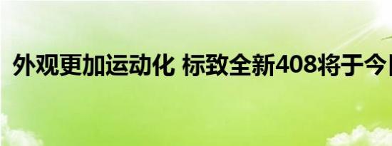 外观更加运动化 标致全新408将于今日上市