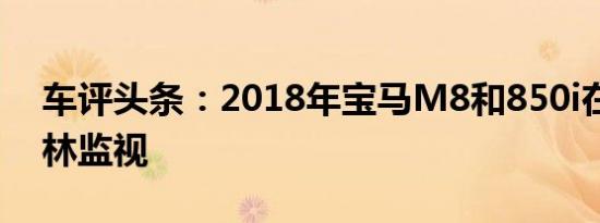 车评头条：2018年宝马M8和850i在纽博格林监视