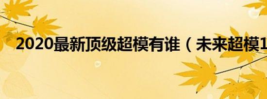 2020最新顶级超模有谁（未来超模12季）