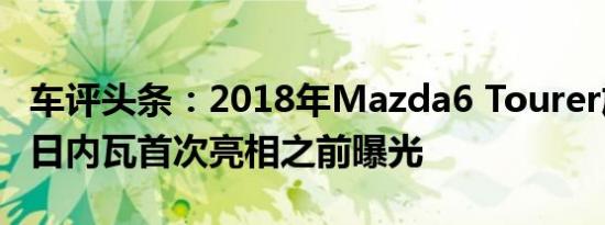 车评头条：2018年Mazda6 Tourer旅行车在日内瓦首次亮相之前曝光